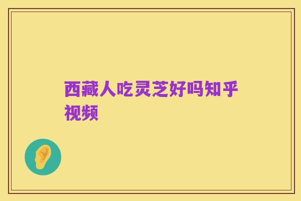 西藏人吃灵芝好吗知乎视频