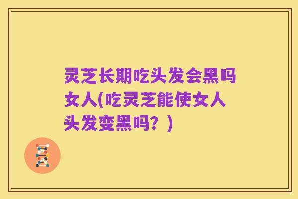 灵芝长期吃头发会黑吗女人(吃灵芝能使女人头发变黑吗?)