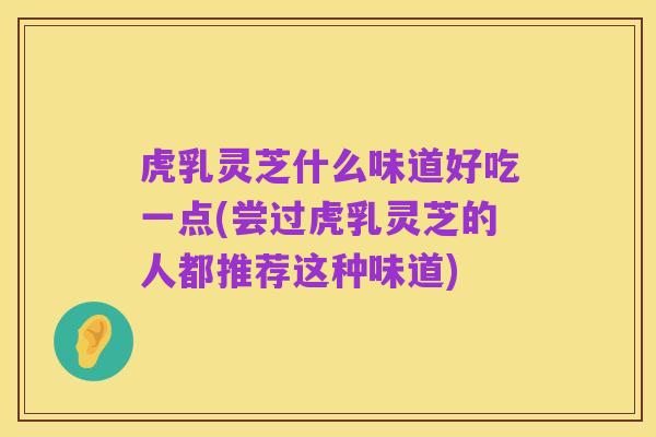 虎乳灵芝什么味道好吃一点(尝过虎乳灵芝的人都推荐这种味道)