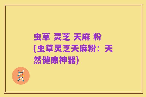虫草 灵芝 天麻 粉(虫草灵芝天麻粉:天然健康神器)