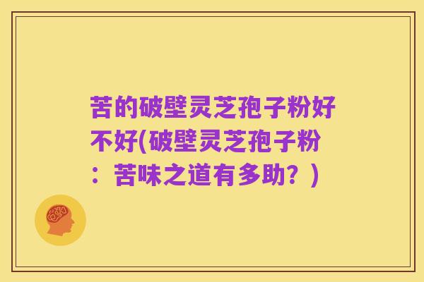 苦的破壁灵芝孢子粉好不好(破壁灵芝孢子粉:苦味之道有多助?)
