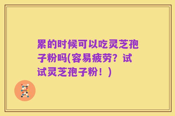 累的时候可以吃灵芝孢子粉吗(容易疲劳?试试灵芝孢子粉!)