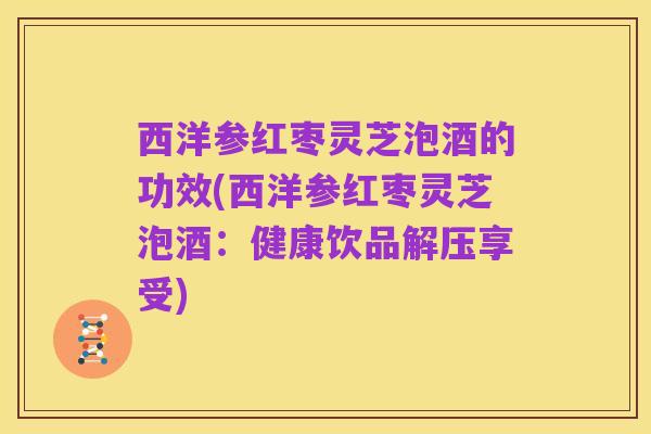 西洋参红枣灵芝泡酒的功效(西洋参红枣灵芝泡酒:健康饮品解压享受)