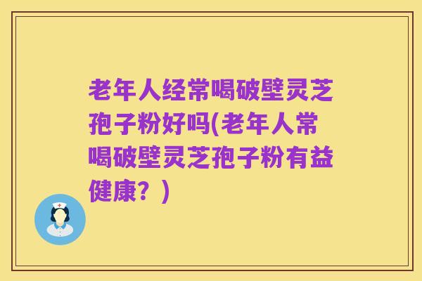 老年人经常喝破壁灵芝孢子粉好吗(老年人常喝破壁灵芝孢子粉有益健康?)