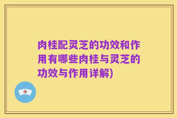 肉桂配灵芝的功效和作用有哪些肉桂与灵芝的功效与作用详解)