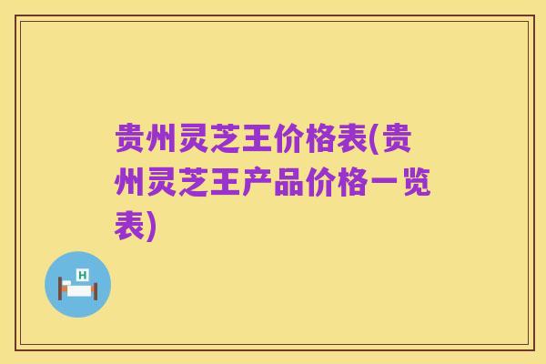 贵州灵芝王价格表(贵州灵芝王产品价格一览表)