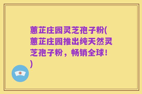 蕙芷庄园灵芝孢子粉(蕙芷庄园推出纯天然灵芝孢子粉,畅销全球!)