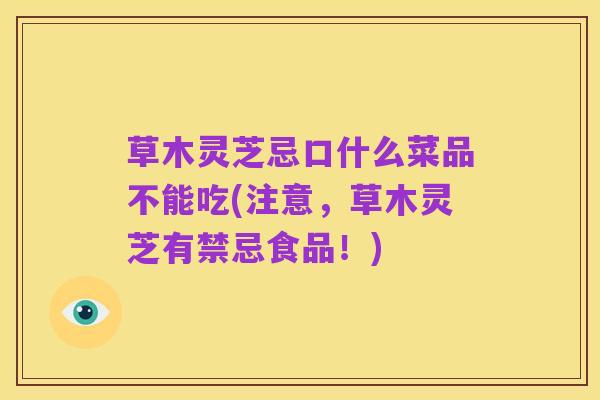 草木灵芝忌口什么菜品不能吃(注意,草木灵芝有禁忌食品!)