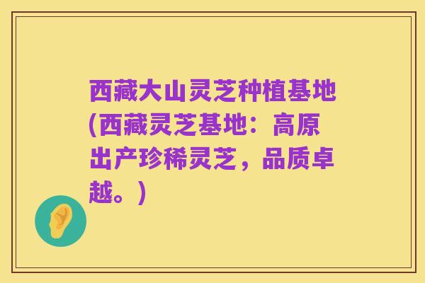 西藏大山灵芝种植基地(西藏灵芝基地:高原出产珍稀灵芝,品质卓越。)