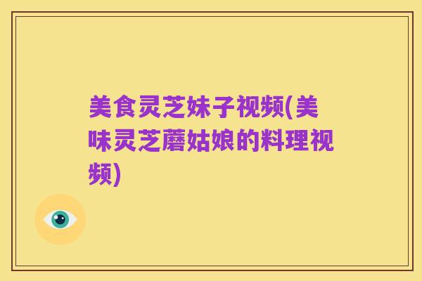 美食灵芝妹子视频(美味灵芝蘑姑娘的料理视频)