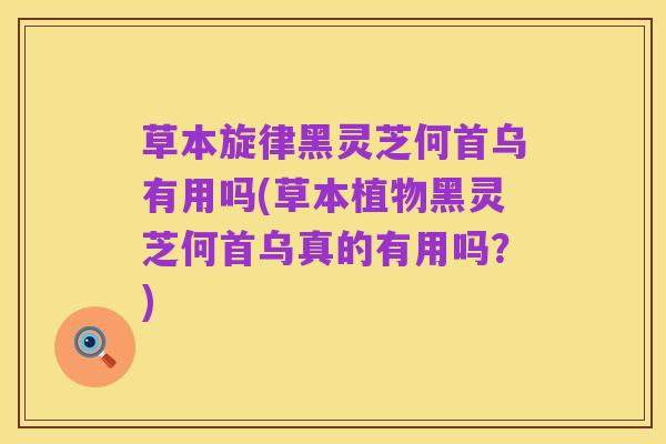 草本旋律黑灵芝何首乌有用吗(草本植物黑灵芝何首乌真的有用吗?)