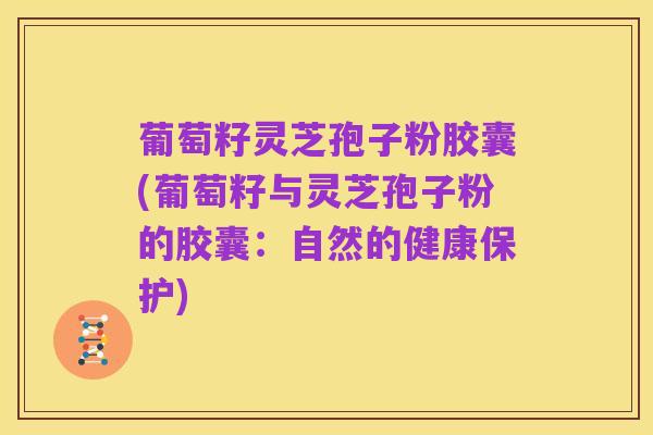 葡萄籽灵芝孢子粉胶囊(葡萄籽与灵芝孢子粉的胶囊:自然的健康保护)