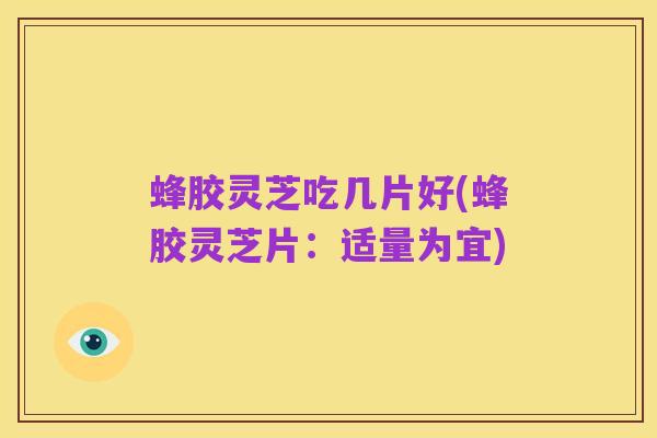 蜂胶灵芝吃几片好(蜂胶灵芝片:适量为宜)