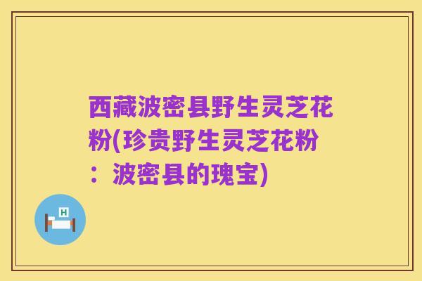 西藏波密县野生灵芝花粉(珍贵野生灵芝花粉：波密县的瑰宝)