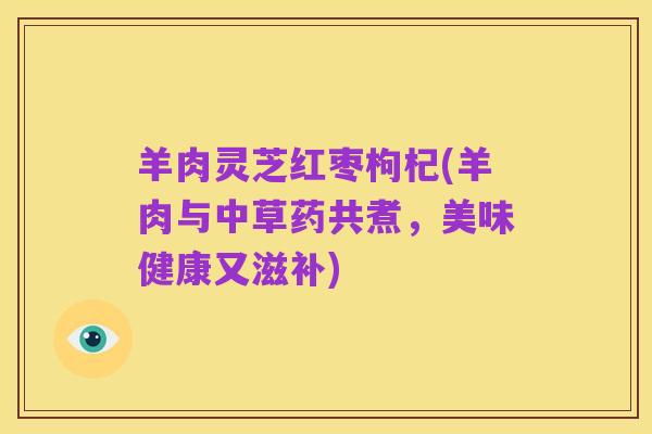 羊肉灵芝红枣枸杞(羊肉与中草药共煮,美味健康又滋补)