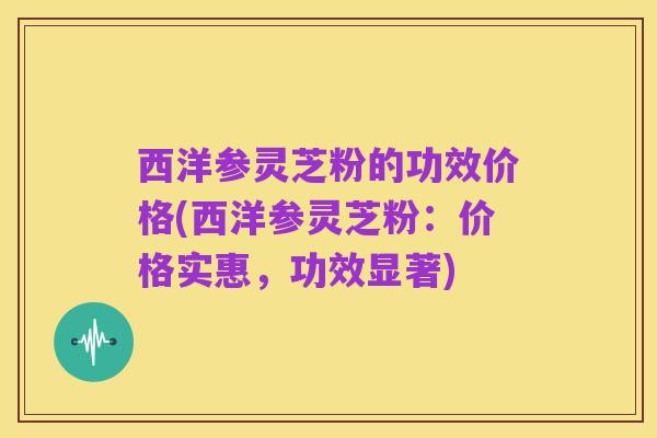 西洋参灵芝粉的功效价格(西洋参灵芝粉:价格实惠,功效显著)