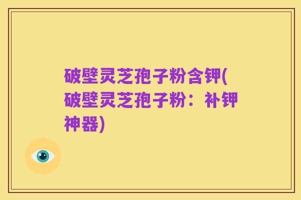 破壁灵芝孢子粉含钾(破壁灵芝孢子粉:补钾神器)