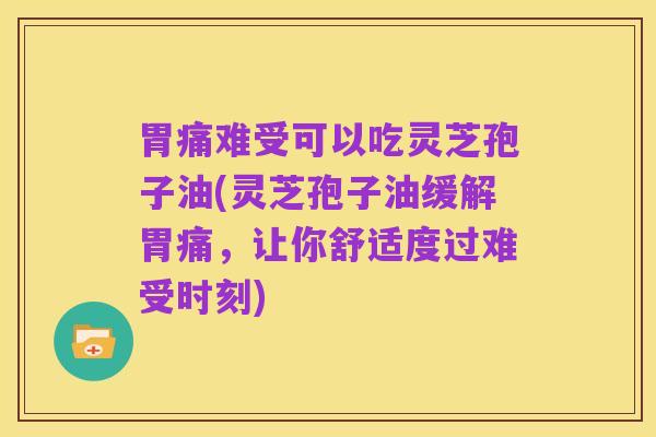 胃痛难受可以吃灵芝孢子油(灵芝孢子油缓解胃痛,让你舒适度过难受时刻)