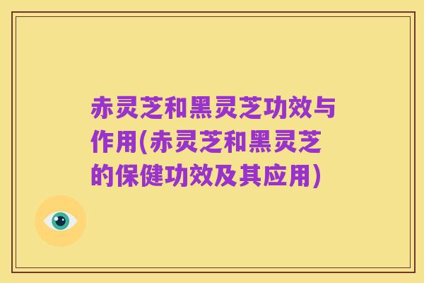赤灵芝和黑灵芝功效与作用(赤灵芝和黑灵芝的保健功效及其应用)