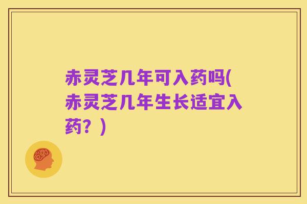 赤灵芝几年可入药吗(赤灵芝几年生长适宜入药？)