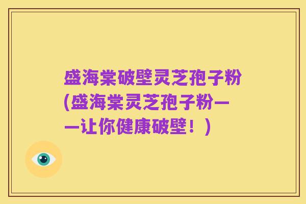 盛海棠破壁灵芝孢子粉(盛海棠灵芝孢子粉——让你健康破壁!)