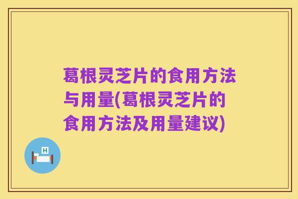 葛根灵芝片的食用方法与用量(葛根灵芝片的食用方法及用量建议)