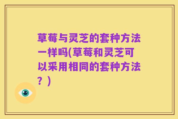 草莓与灵芝的套种方法一样吗(草莓和灵芝可以采用相同的套种方法?)