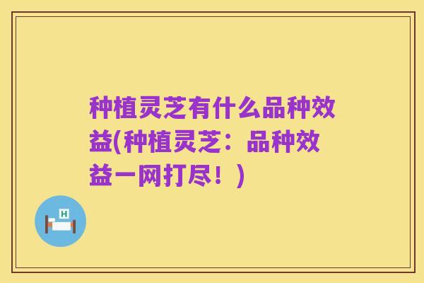 种植灵芝有什么品种效益(种植灵芝:品种效益一网打尽!)