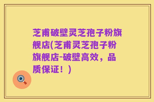芝甫破壁灵芝孢子粉旗舰店(芝甫灵芝孢子粉旗舰店-破壁高效,品质保证!)