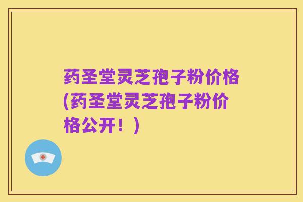 药圣堂灵芝孢子粉价格(药圣堂灵芝孢子粉价格公开!)