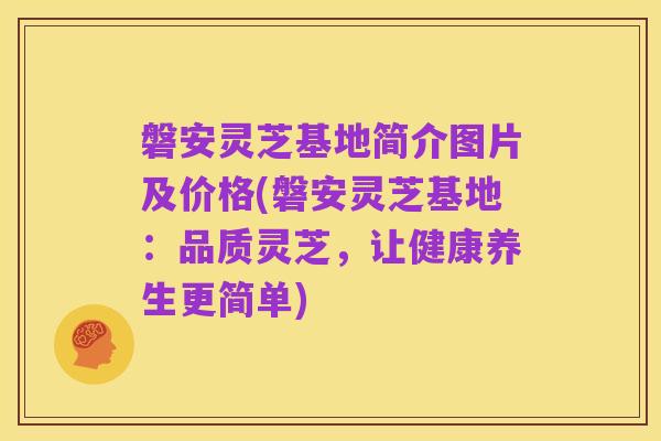 磐安灵芝基地简介图片及价格(磐安灵芝基地:品质灵芝,让健康养生更简单)