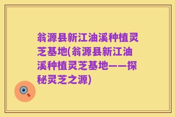 翁源县新江油溪种植灵芝基地(翁源县新江油溪种植灵芝基地——探秘灵芝之源)