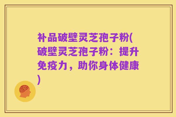 补品破壁灵芝孢子粉(破壁灵芝孢子粉：提升免疫力，助你身体健康)