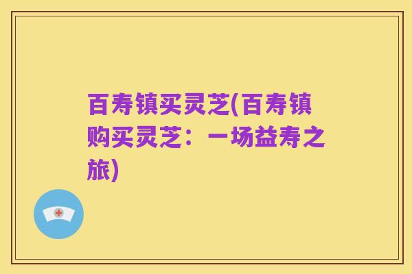 百寿镇买灵芝(百寿镇购买灵芝：一场益寿之旅)