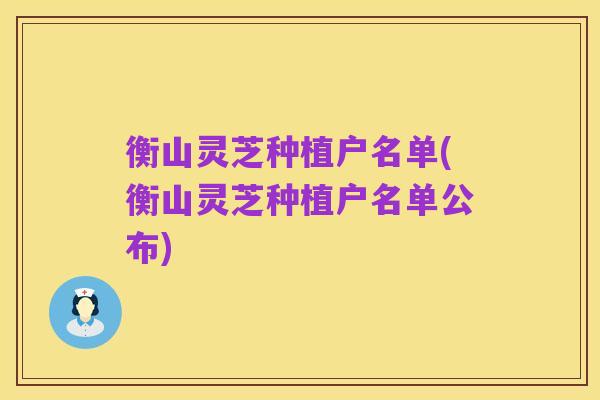 衡山灵芝种植户名单(衡山灵芝种植户名单公布)