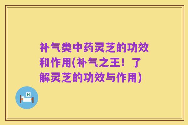 补气类中药灵芝的功效和作用(补气之王！了解灵芝的功效与作用)