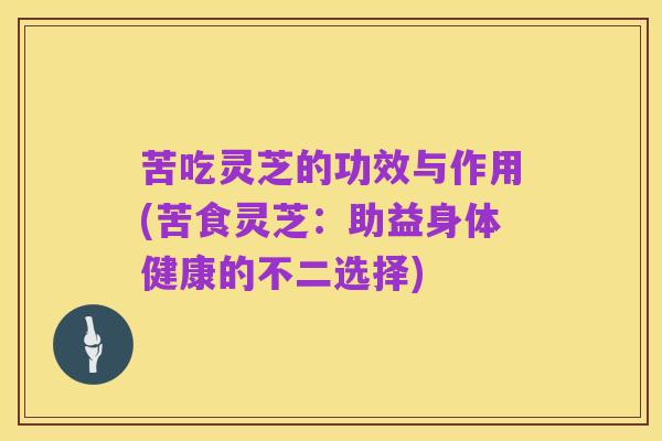 苦吃灵芝的功效与作用(苦食灵芝：助益身体健康的不二选择)