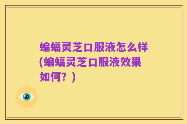 蝙蝠灵芝口服液怎么样(蝙蝠灵芝口服液效果如何？)