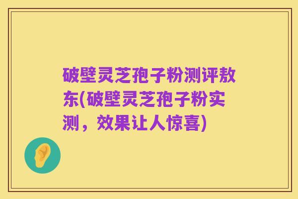 破壁灵芝孢子粉测评敖东(破壁灵芝孢子粉实测,效果让人惊喜)