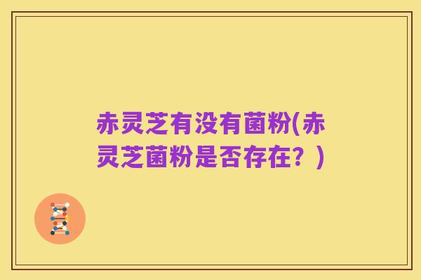 赤灵芝有没有菌粉(赤灵芝菌粉是否存在?)