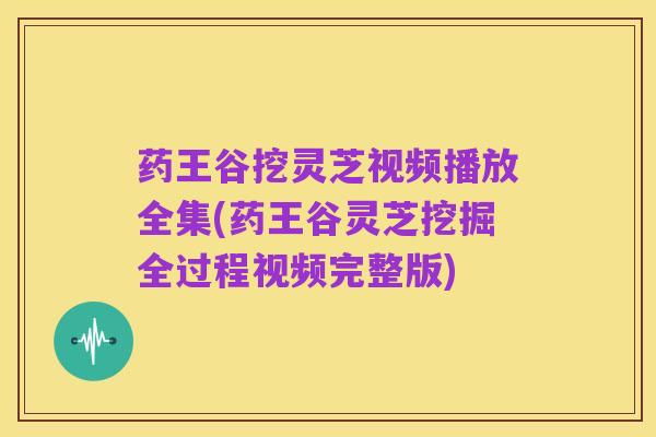 药王谷挖灵芝视频播放全集(药王谷灵芝挖掘全过程视频完整版)