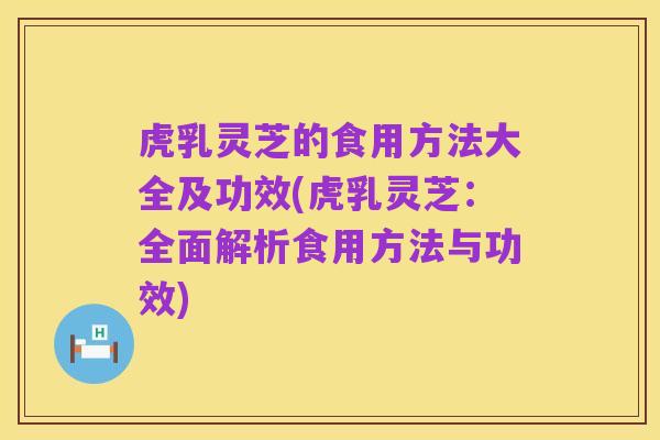 虎乳灵芝的食用方法大全及功效(虎乳灵芝:全面解析食用方法与功效)