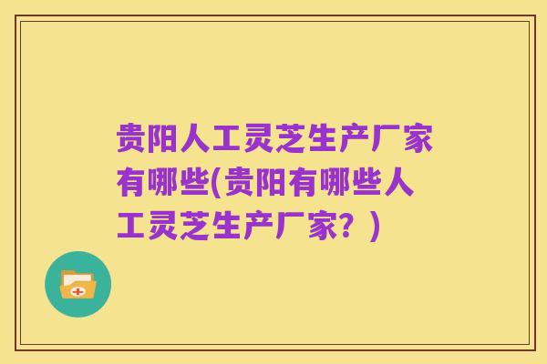 贵阳人工灵芝生产厂家有哪些(贵阳有哪些人工灵芝生产厂家?)