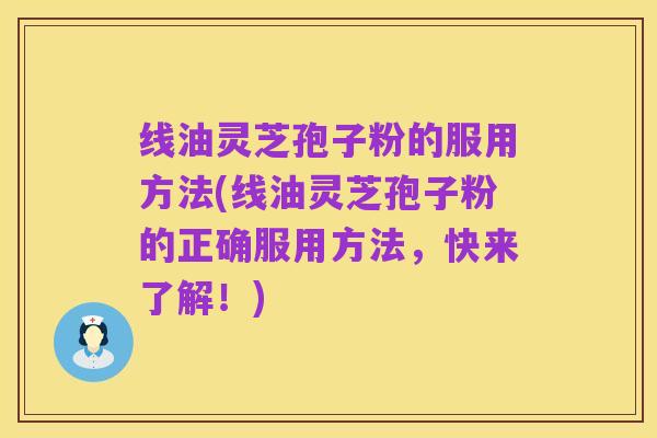 线油灵芝孢子粉的服用方法(线油灵芝孢子粉的正确服用方法,快来了解!)