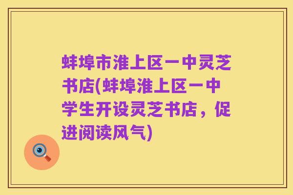 蚌埠市淮上区一中灵芝书店(蚌埠淮上区一中学生开设灵芝书店,促进阅读风气)