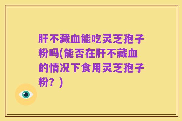 肝不藏血能吃灵芝孢子粉吗(能否在肝不藏血的情况下食用灵芝孢子粉?)