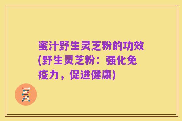 蜜汁野生灵芝粉的功效(野生灵芝粉:强化免疫力,促进健康)