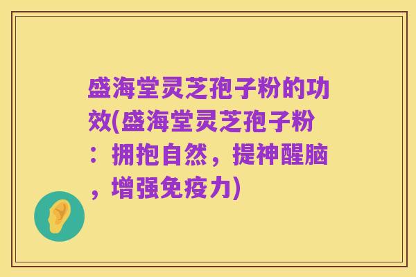 盛海堂灵芝孢子粉的功效(盛海堂灵芝孢子粉：拥抱自然，提神醒脑，增强免疫力)