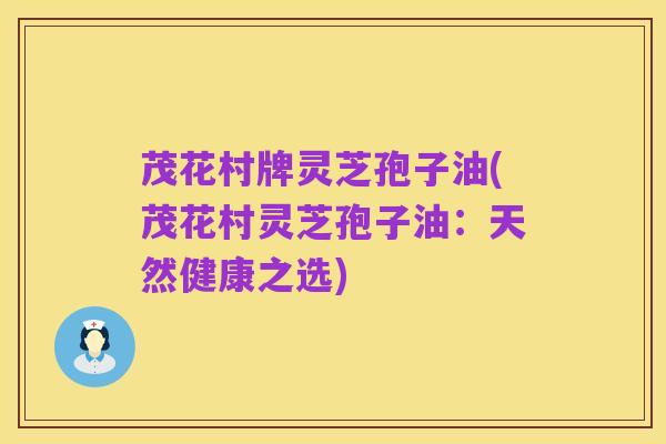 茂花村牌灵芝孢子油(茂花村灵芝孢子油:天然健康之选)