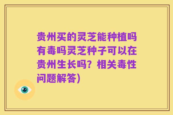 贵州买的灵芝能种植吗有毒吗灵芝种子可以在贵州生长吗?相关毒性问题解答)